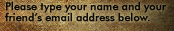 Please type your name and your friend's email address below.